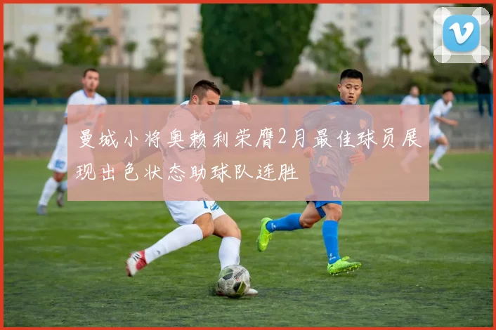 曼城小将奥赖利荣膺2月最佳球员展现出色状态助球队连胜