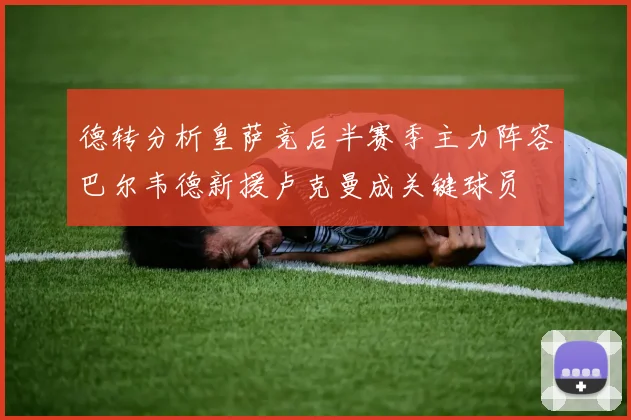 德转分析皇萨竞后半赛季主力阵容巴尔韦德新援卢克曼成关键球员