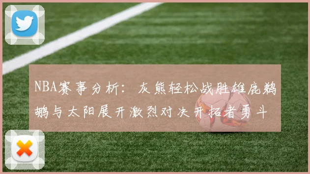 NBA赛事分析：灰熊轻松战胜雄鹿鹈鹕与太阳展开激烈对决开拓者勇斗快船不畏强敌
