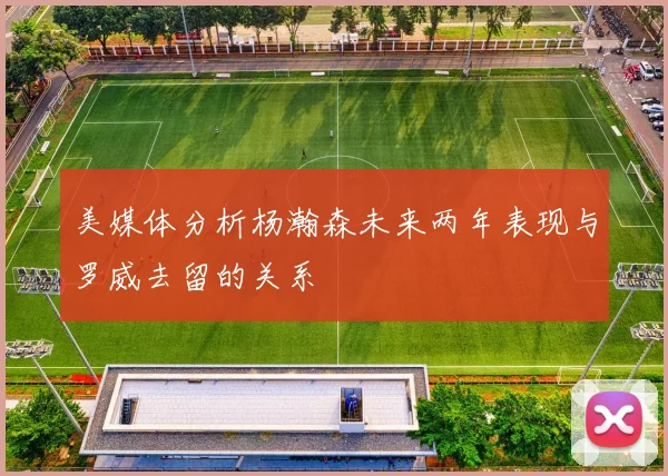 美媒体分析杨瀚森未来两年表现与罗威去留的关系