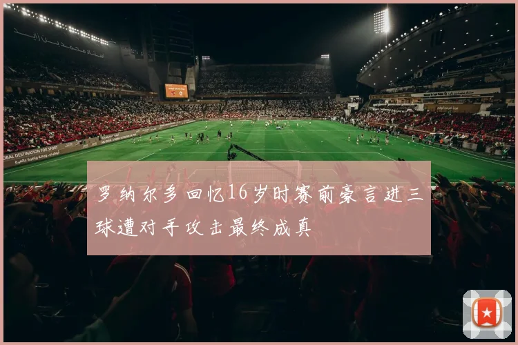 罗纳尔多回忆16岁时赛前豪言进三球遭对手攻击最终成真