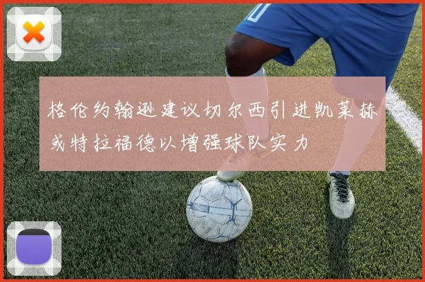 格伦约翰逊建议切尔西引进凯莱赫或特拉福德以增强球队实力