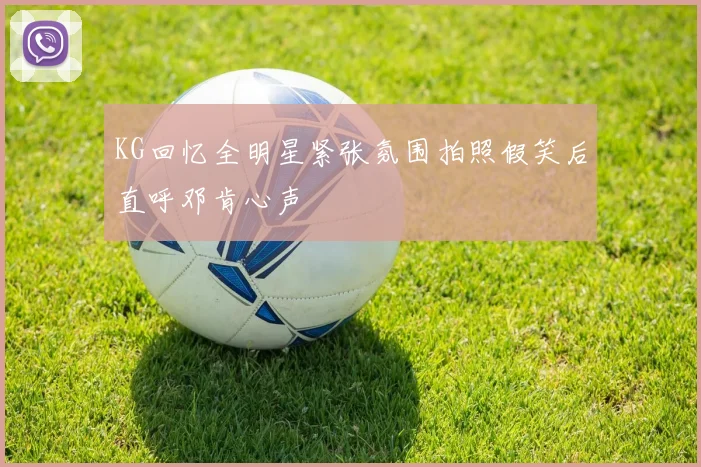 KG回忆全明星紧张氛围拍照假笑后直呼邓肯心声