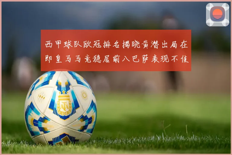 西甲球队欧冠排名揭晓黄潜出局在即皇马马竞稳居前八巴萨表现不佳位列第十五