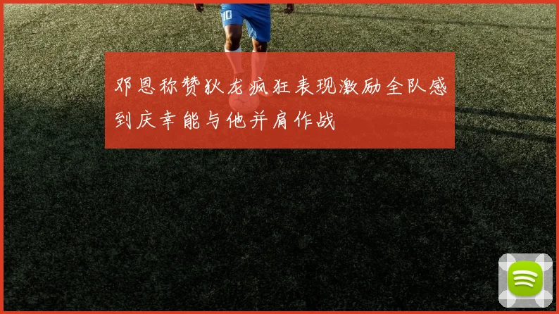 邓恩称赞狄龙疯狂表现激励全队感到庆幸能与他并肩作战