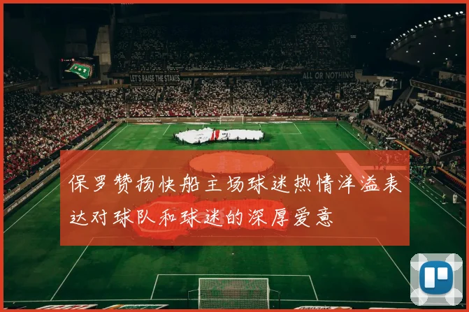 保罗赞扬快船主场球迷热情洋溢表达对球队和球迷的深厚爱意