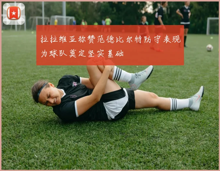 拉拉维亚称赞范德比尔特防守表现为球队奠定坚实基础
