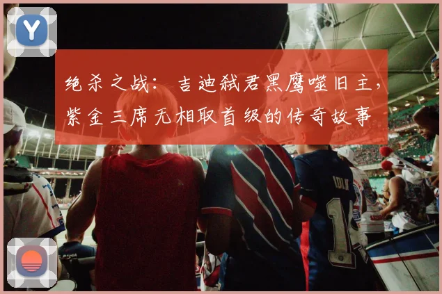 绝杀之战：吉迪弑君黑鹰噬旧主，紫金三席无相取首级的传奇故事