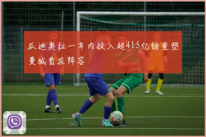 瓜迪奥拉一年内投入超415亿镑重塑曼城首发阵容