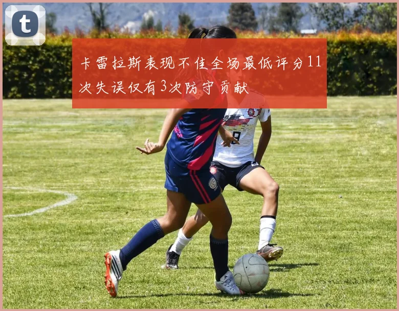 卡雷拉斯表现不佳全场最低评分11次失误仅有3次防守贡献