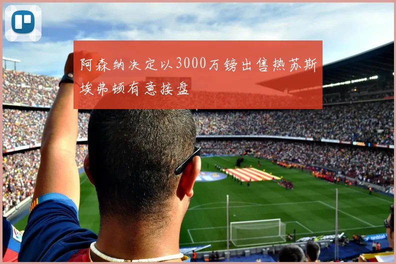 阿森纳决定以3000万镑出售热苏斯埃弗顿有意接盘