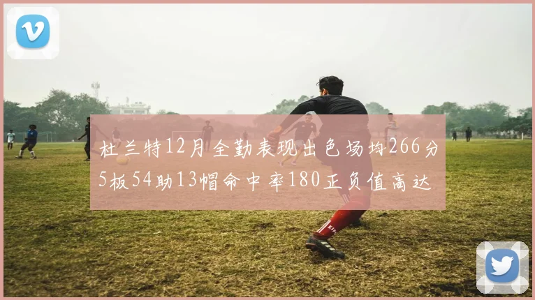 杜兰特12月全勤表现出色场均266分5板54助13帽命中率180正负值高达79