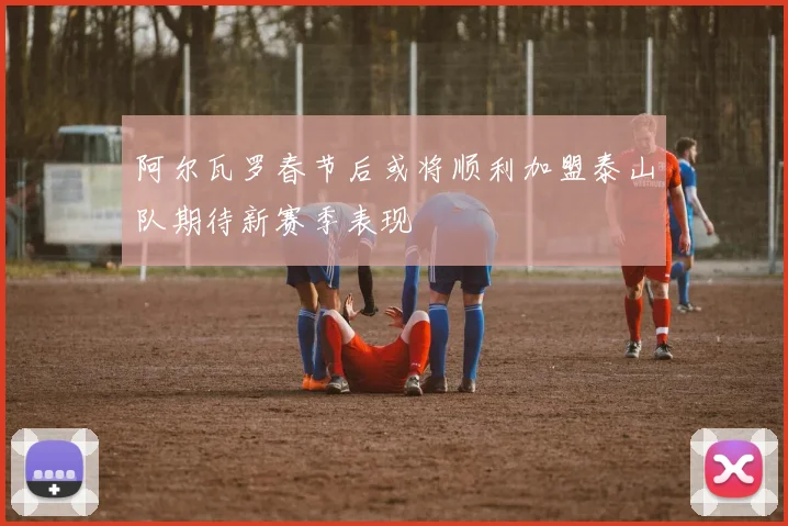 阿尔瓦罗春节后或将顺利加盟泰山队期待新赛季表现