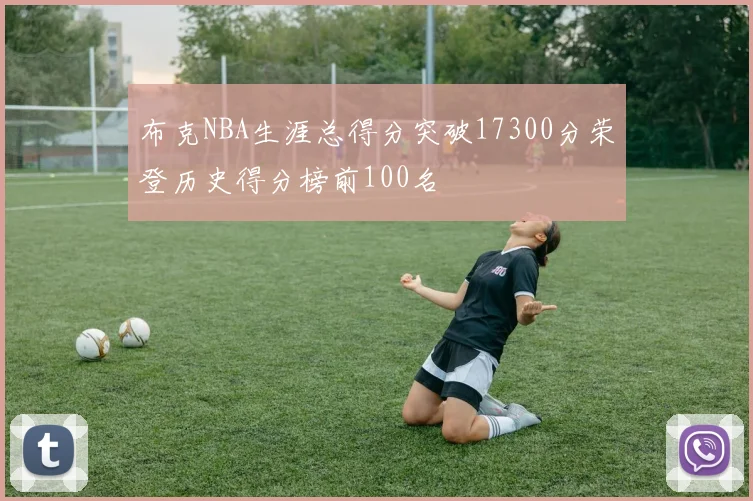 布克NBA生涯总得分突破17300分荣登历史得分榜前100名