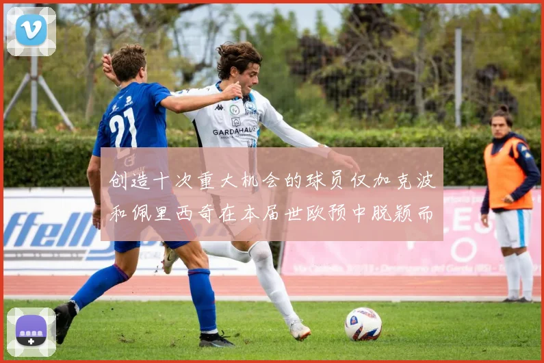 创造十次重大机会的球员仅加克波和佩里西奇在本届世欧预中脱颖而出