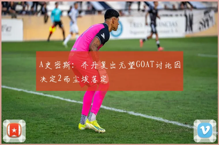 A史密斯：乔丹复出无望GOAT讨论因决定2而尘埃落定