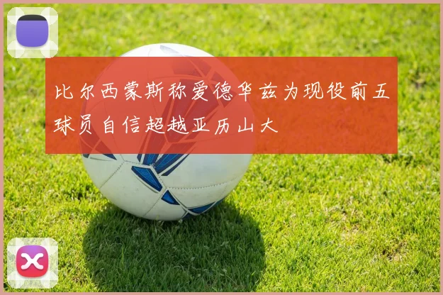 比尔西蒙斯称爱德华兹为现役前五球员自信超越亚历山大