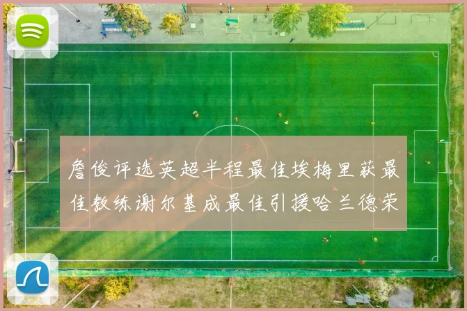 詹俊评选英超半程最佳埃梅里获最佳教练谢尔基成最佳引援哈兰德荣膺最佳球员