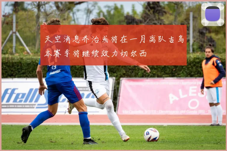 天空消息乔治或将在一月离队吉乌本赛季将继续效力切尔西