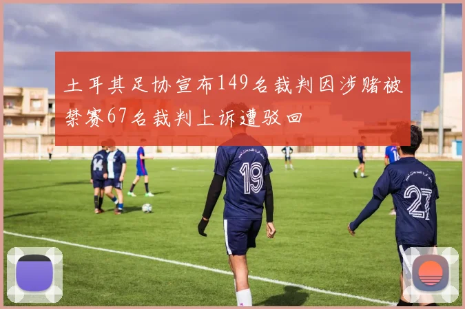 土耳其足协宣布149名裁判因涉赌被禁赛67名裁判上诉遭驳回