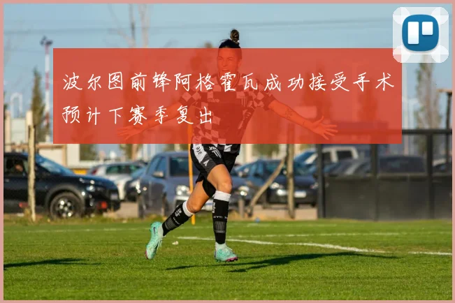 波尔图前锋阿格霍瓦成功接受手术预计下赛季复出