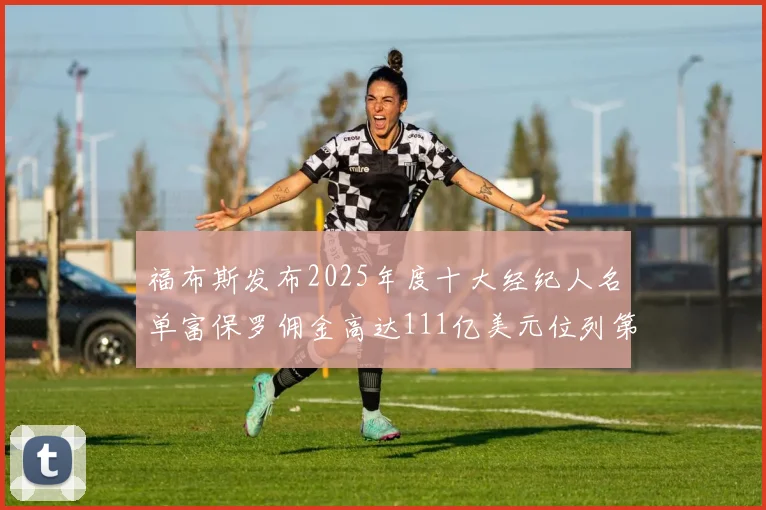福布斯发布2025年度十大经纪人名单富保罗佣金高达111亿美元位列第三