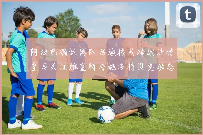 阿拉巴确认离队吕迪格或转战沙特皇马关注雅奎特与施洛特贝克动态