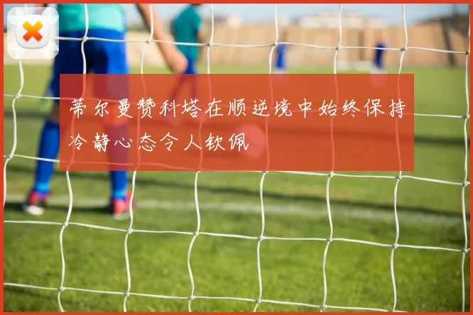 蒂尔曼赞科塔在顺逆境中始终保持冷静心态令人钦佩