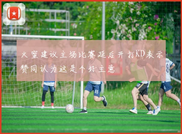 火蜜建议主场比赛延后开打KD表示赞同认为这是个好主意