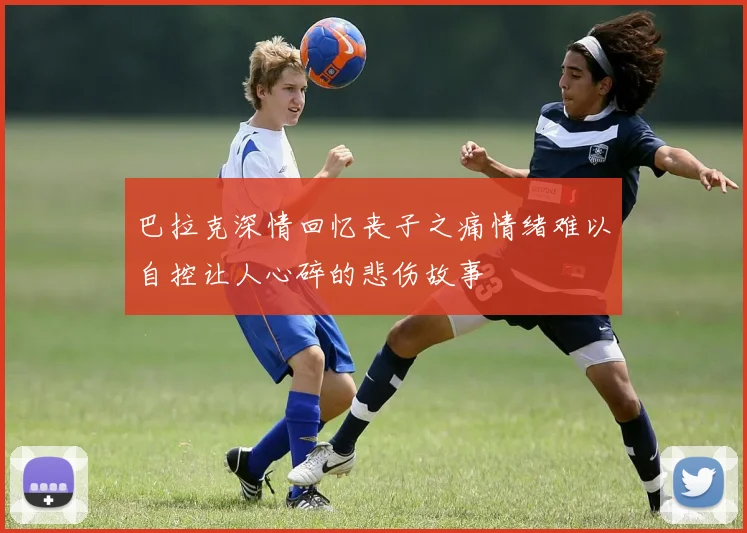 巴拉克深情回忆丧子之痛情绪难以自控让人心碎的悲伤故事