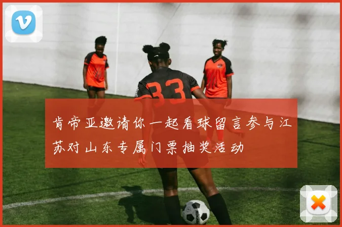 肯帝亚邀请你一起看球留言参与江苏对山东专属门票抽奖活动