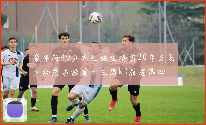 最年轻40分先生诞生榜首20年后易主幼詹占据前十三席KD屈居第四