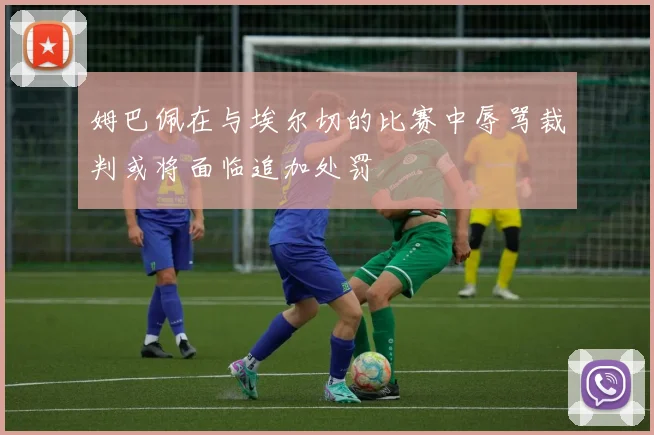 姆巴佩在与埃尔切的比赛中辱骂裁判或将面临追加处罚
