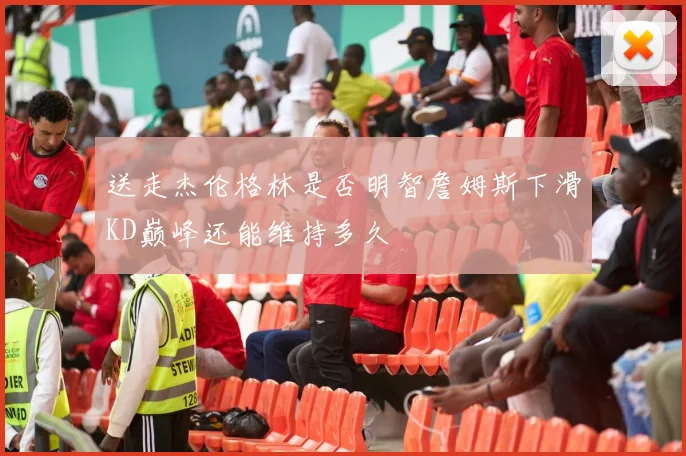 送走杰伦格林是否明智詹姆斯下滑KD巅峰还能维持多久